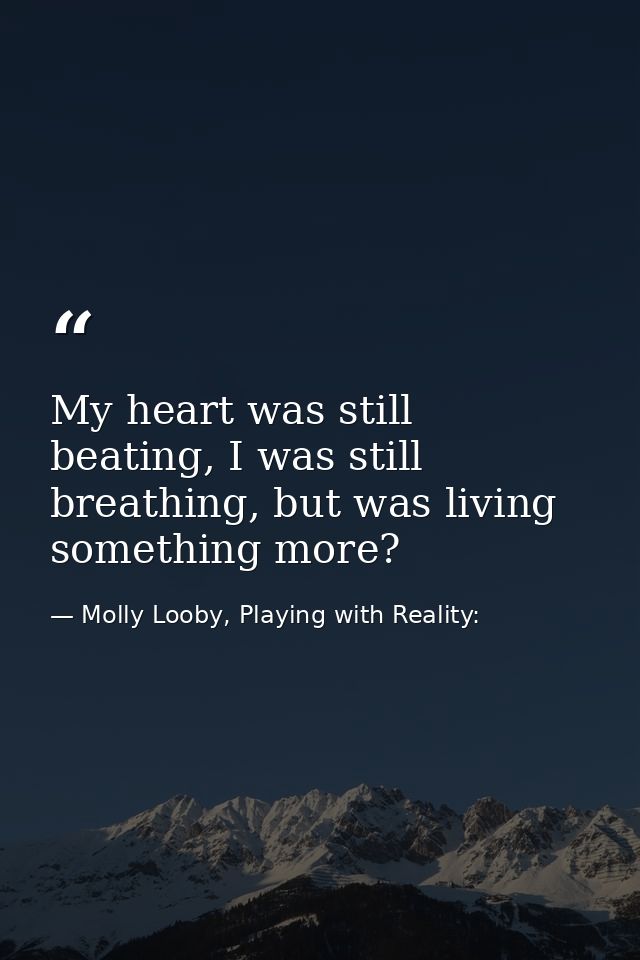 My heart was still beating, I was still breathing, but was living something more? — Molly Looby, Playing with Reality: