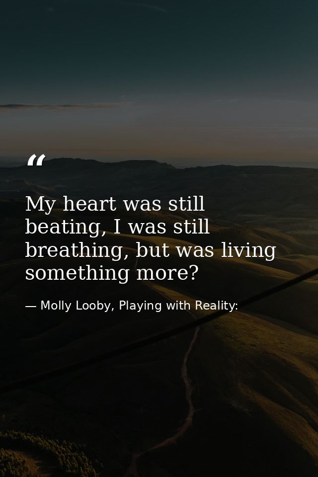 My heart was still beating, I was still breathing, but was living something more? — Molly Looby, Playing with Reality: