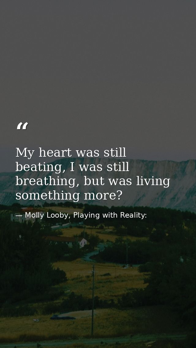 My heart was still beating, I was still breathing, but was living something more? — Molly Looby, Playing with Reality: