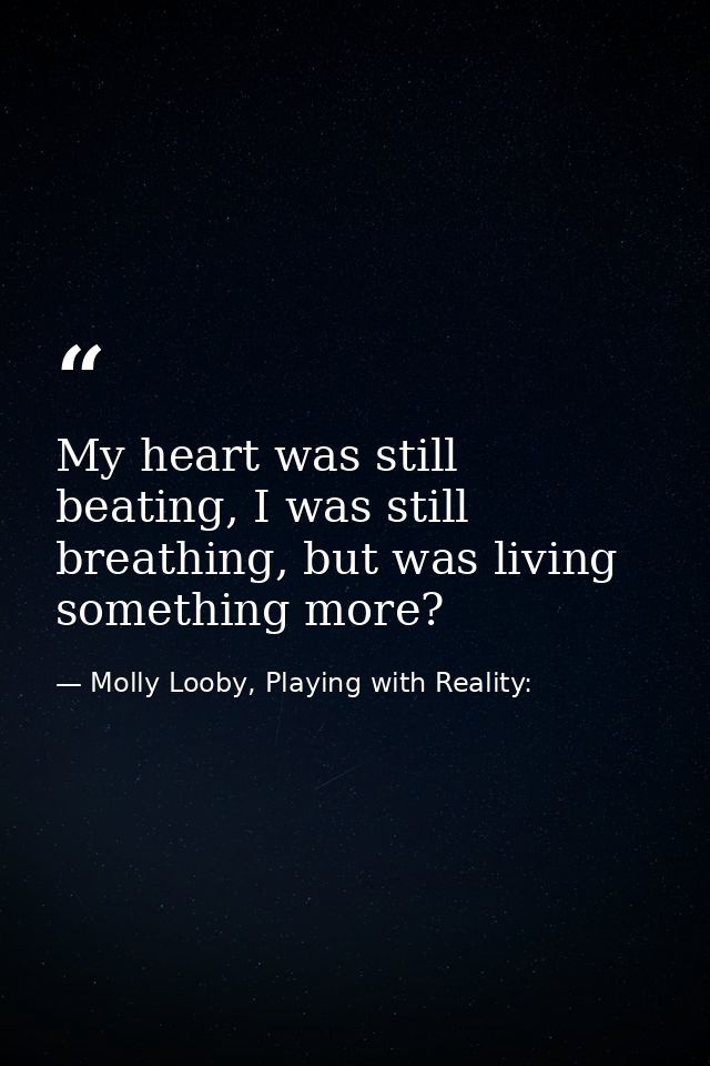 My heart was still beating, I was still breathing, but was living something more? — Molly Looby, Playing with Reality: