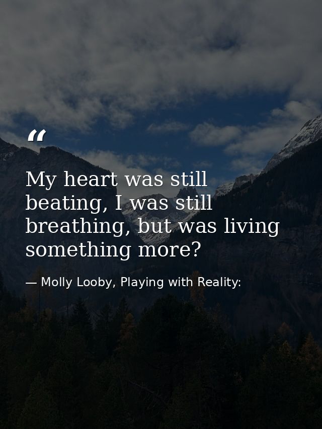 My heart was still beating, I was still breathing, but was living something more? — Molly Looby, Playing with Reality: