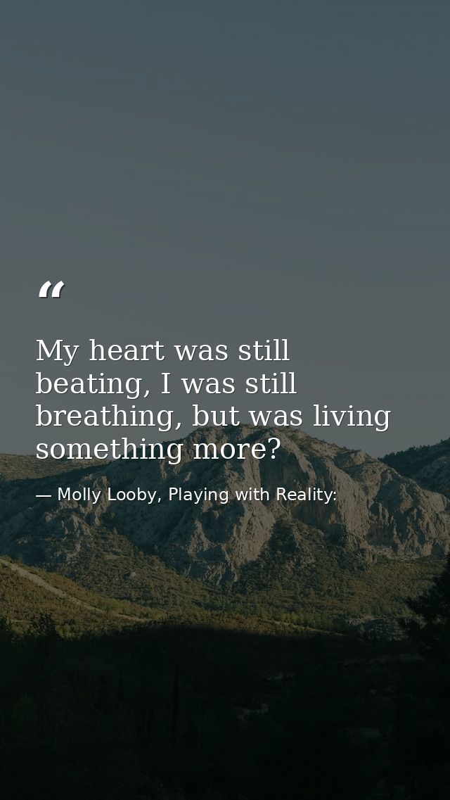 My heart was still beating, I was still breathing, but was living something more? — Molly Looby, Playing with Reality: