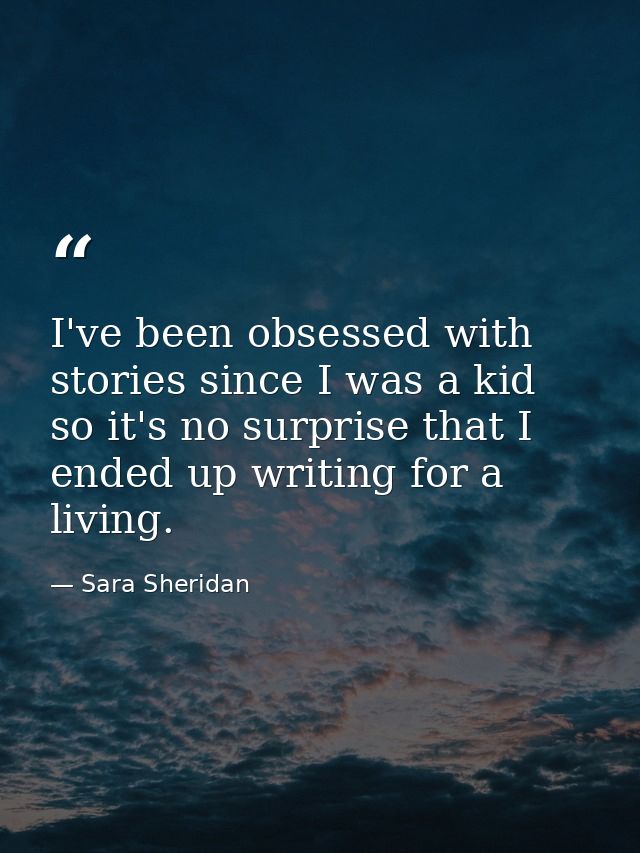 I've been obsessed with stories since I was a kid so it's no surprise that I ended up writing for a living. — Sara Sheridan