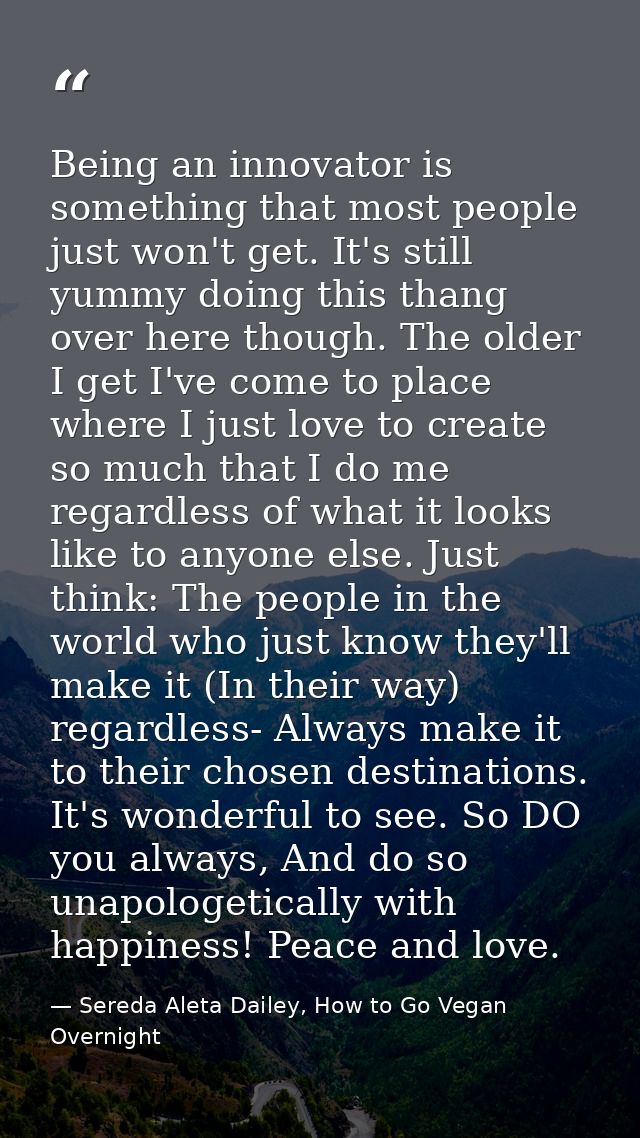 Being an innovator is something that most people just won't get. It's still yummy doing this thang over here though. The — Sereda Aleta Dailey, How to Go Vegan Overnight