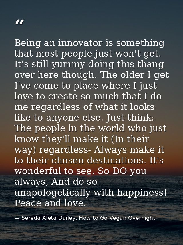 Being an innovator is something that most people just won't get. It's still yummy doing this thang over here though. The — Sereda Aleta Dailey, How to Go Vegan Overnight