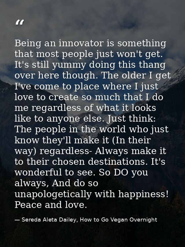 Being an innovator is something that most people just won't get. It's still yummy doing this thang over here though. The — Sereda Aleta Dailey, How to Go Vegan Overnight