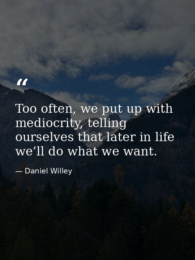 Too often, we put up with mediocrity, telling ourselves that later in life we’ll do what we want. — Daniel Willey
