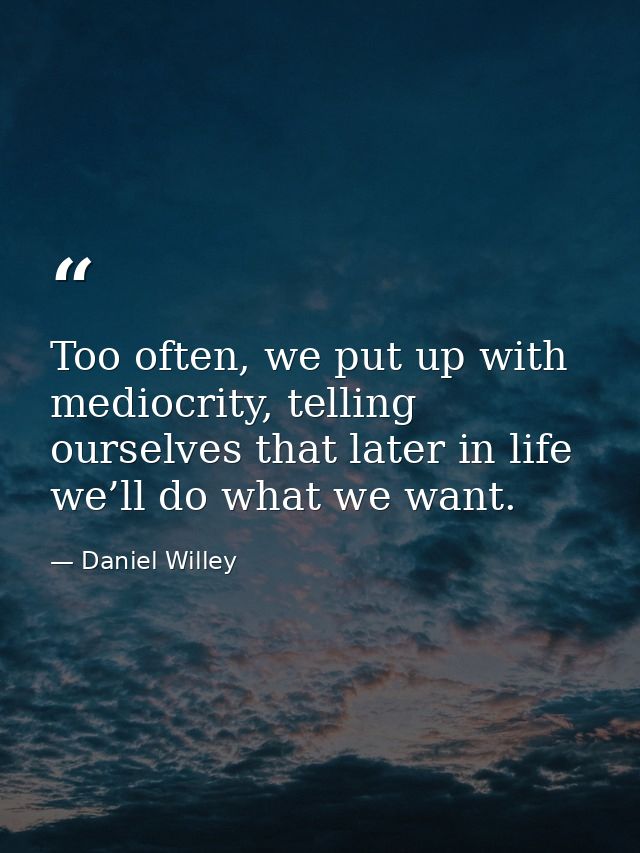 Too often, we put up with mediocrity, telling ourselves that later in life we’ll do what we want. — Daniel Willey