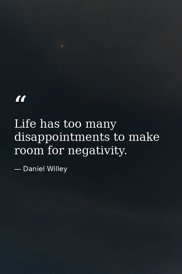 Life has too many disappointments to make room for negativity. — Daniel Willey