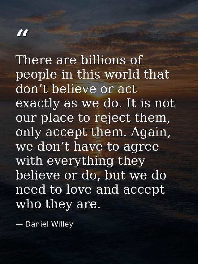 There are billions of people in this world that don’t believe or act exactly as we do. It is not our place to reject the — Daniel Willey