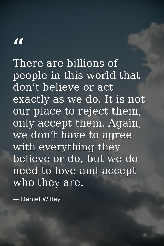 There are billions of people in this world that don’t believe or act exactly as we do. It is not our place to reject the — Daniel Willey