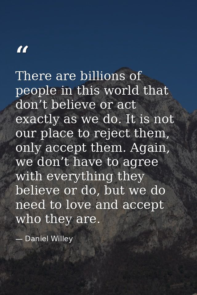 There are billions of people in this world that don’t believe or act exactly as we do. It is not our place to reject the — Daniel Willey