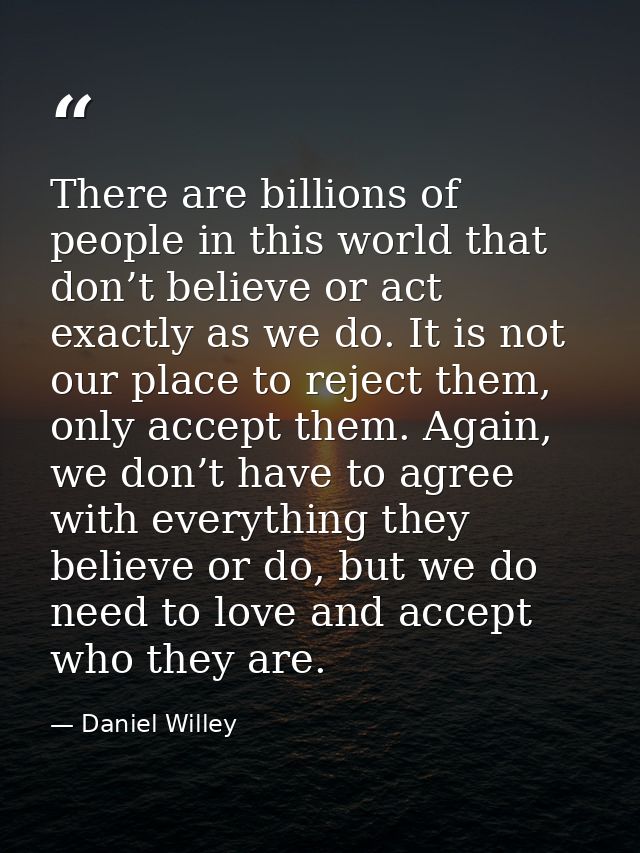 There are billions of people in this world that don’t believe or act exactly as we do. It is not our place to reject the — Daniel Willey
