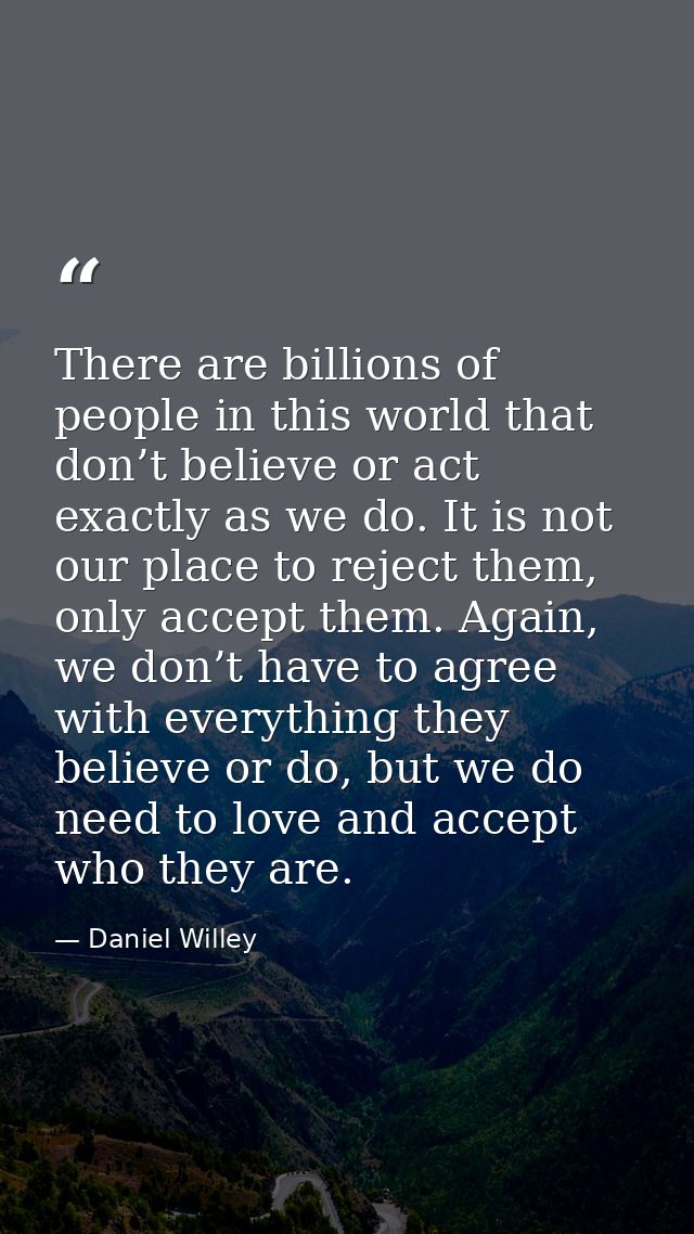There are billions of people in this world that don’t believe or act exactly as we do. It is not our place to reject the — Daniel Willey