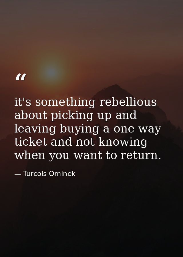 it's something rebellious about picking up and leaving buying a one way ticket and not knowing when you want to return. — Turcois Ominek