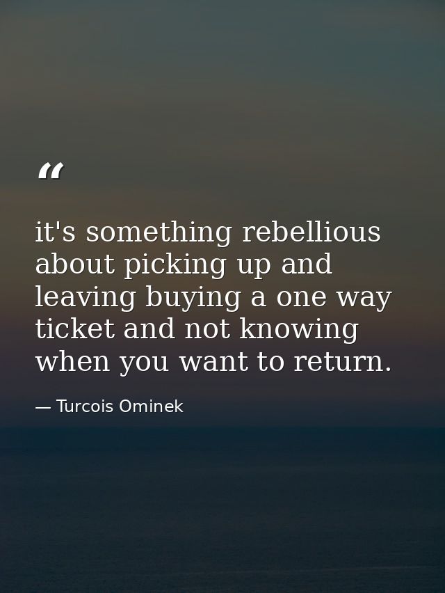 it's something rebellious about picking up and leaving buying a one way ticket and not knowing when you want to return. — Turcois Ominek