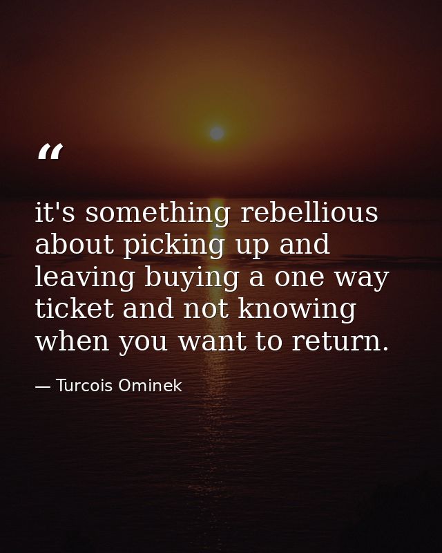 it's something rebellious about picking up and leaving buying a one way ticket and not knowing when you want to return. — Turcois Ominek