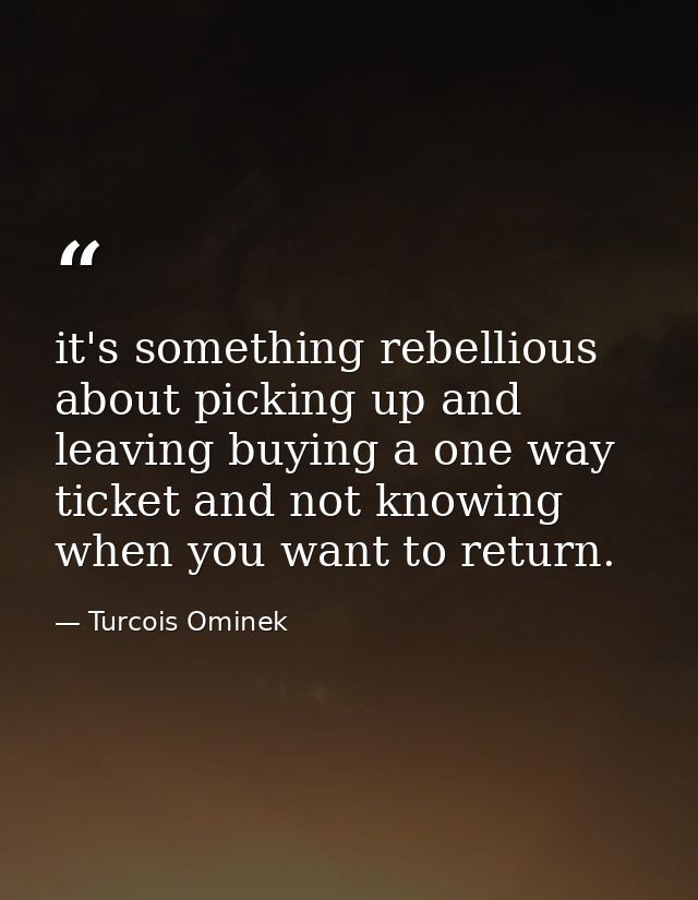 it's something rebellious about picking up and leaving buying a one way ticket and not knowing when you want to return. — Turcois Ominek
