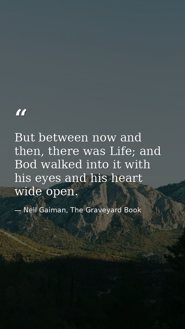 But between now and then, there was Life; and Bod walked into it with his eyes and his heart wide open. — Neil Gaiman, The Graveyard Book