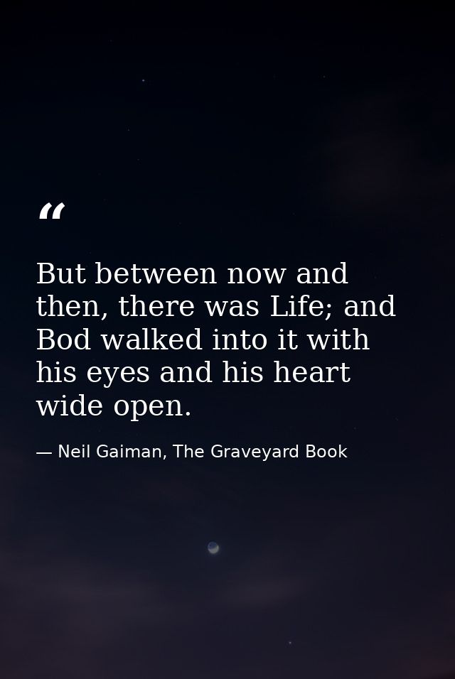 But between now and then, there was Life; and Bod walked into it with his eyes and his heart wide open. — Neil Gaiman, The Graveyard Book