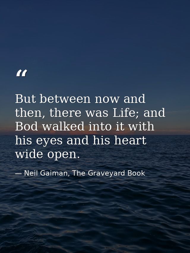 But between now and then, there was Life; and Bod walked into it with his eyes and his heart wide open. — Neil Gaiman, The Graveyard Book