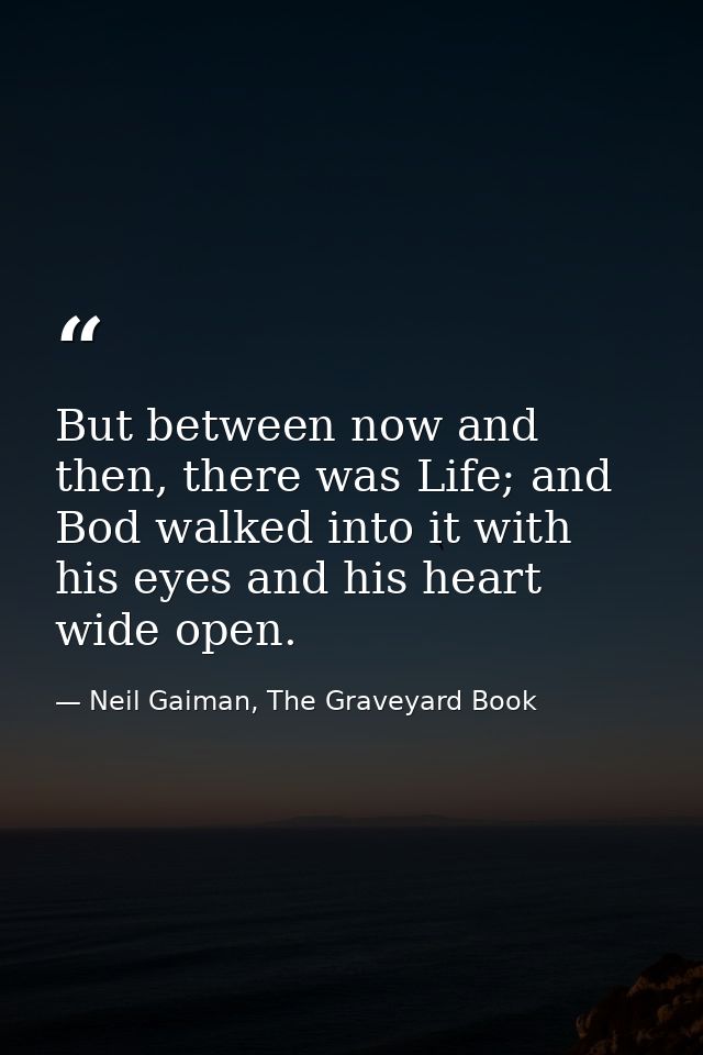 But between now and then, there was Life; and Bod walked into it with his eyes and his heart wide open. — Neil Gaiman, The Graveyard Book