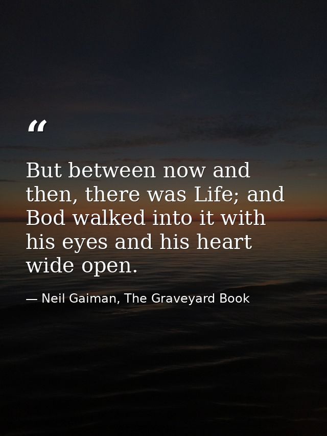 But between now and then, there was Life; and Bod walked into it with his eyes and his heart wide open. — Neil Gaiman, The Graveyard Book