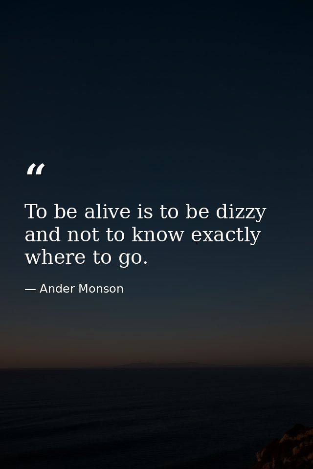 To be alive is to be dizzy and not to know exactly where to go. — Ander Monson