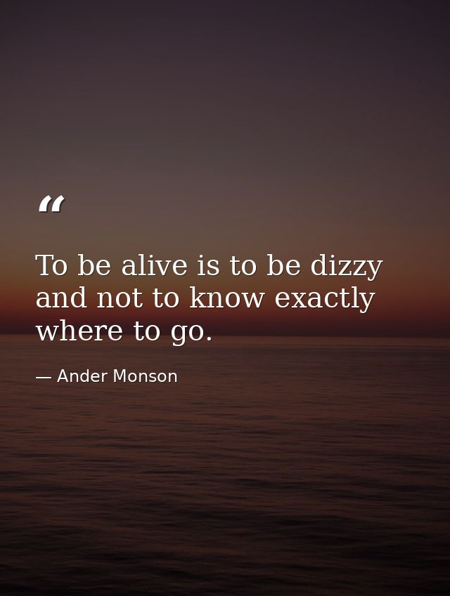 To be alive is to be dizzy and not to know exactly where to go. — Ander Monson