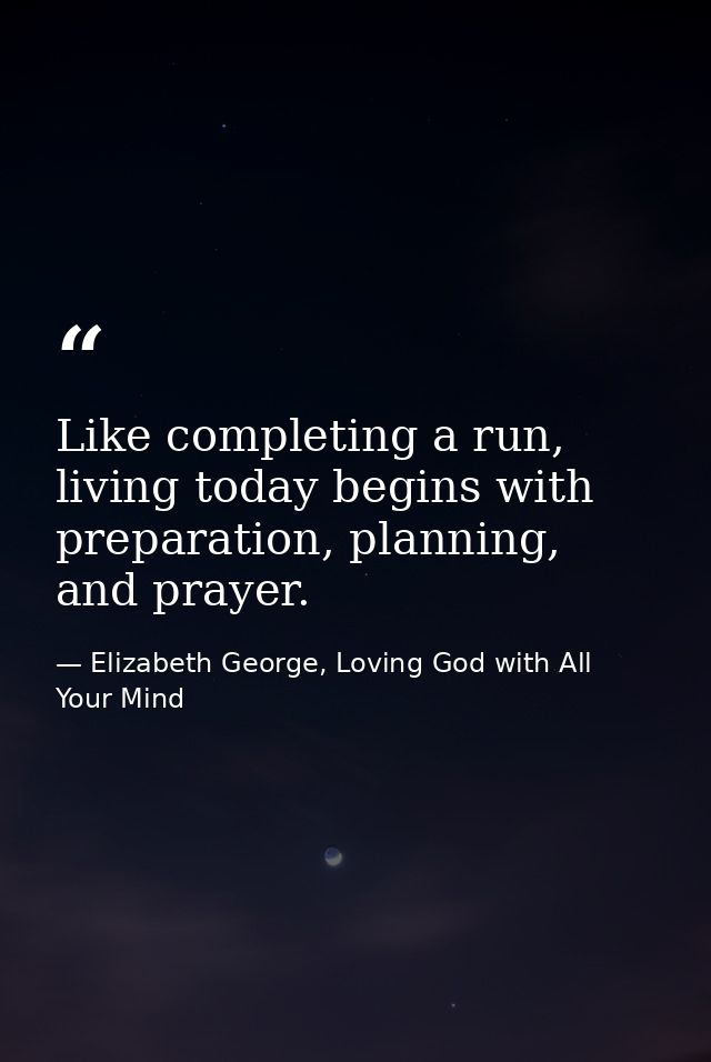 Like completing a run, living today begins with preparation, planning, and prayer. — Elizabeth George, Loving God with All Your Mind