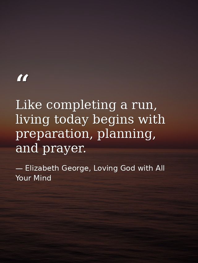 Like completing a run, living today begins with preparation, planning, and prayer. — Elizabeth George, Loving God with All Your Mind