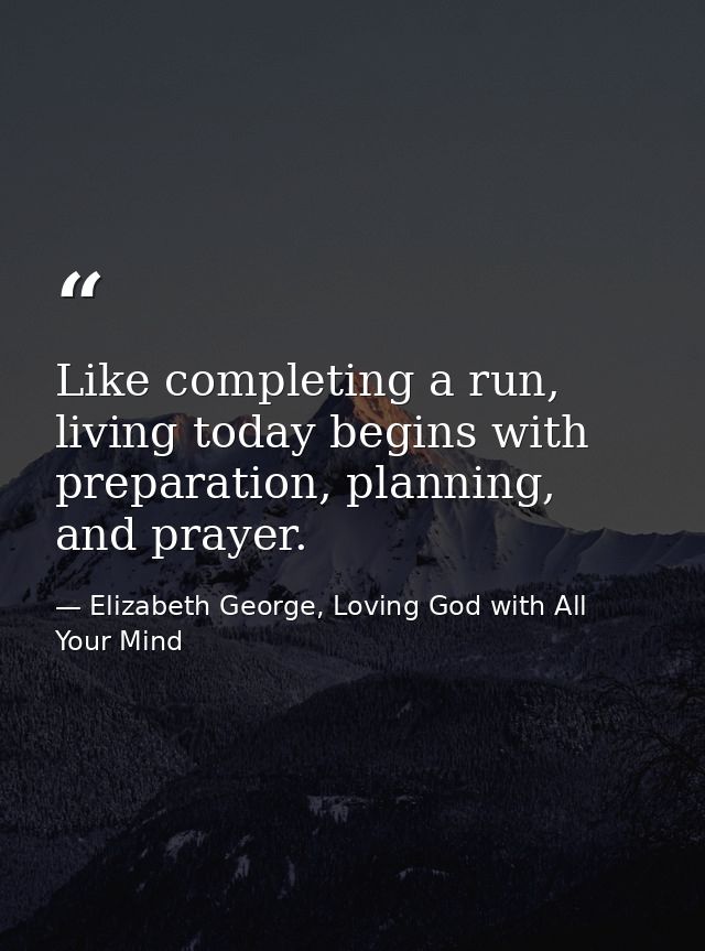 Like completing a run, living today begins with preparation, planning, and prayer. — Elizabeth George, Loving God with All Your Mind