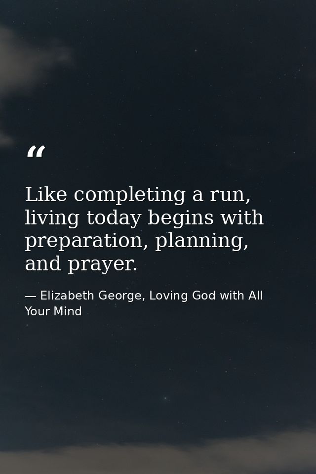Like completing a run, living today begins with preparation, planning, and prayer. — Elizabeth George, Loving God with All Your Mind