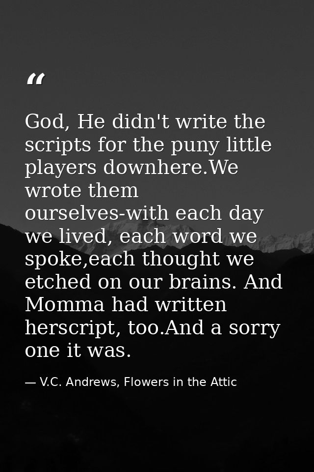 God, He didn't write the scripts for the puny little players downhere.We wrote them ourselves-with each day we lived, ea — V.C. Andrews, Flowers in the Attic