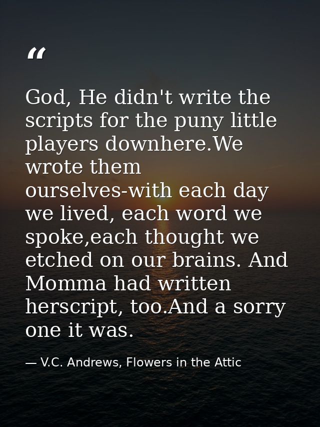 God, He didn't write the scripts for the puny little players downhere.We wrote them ourselves-with each day we lived, ea — V.C. Andrews, Flowers in the Attic