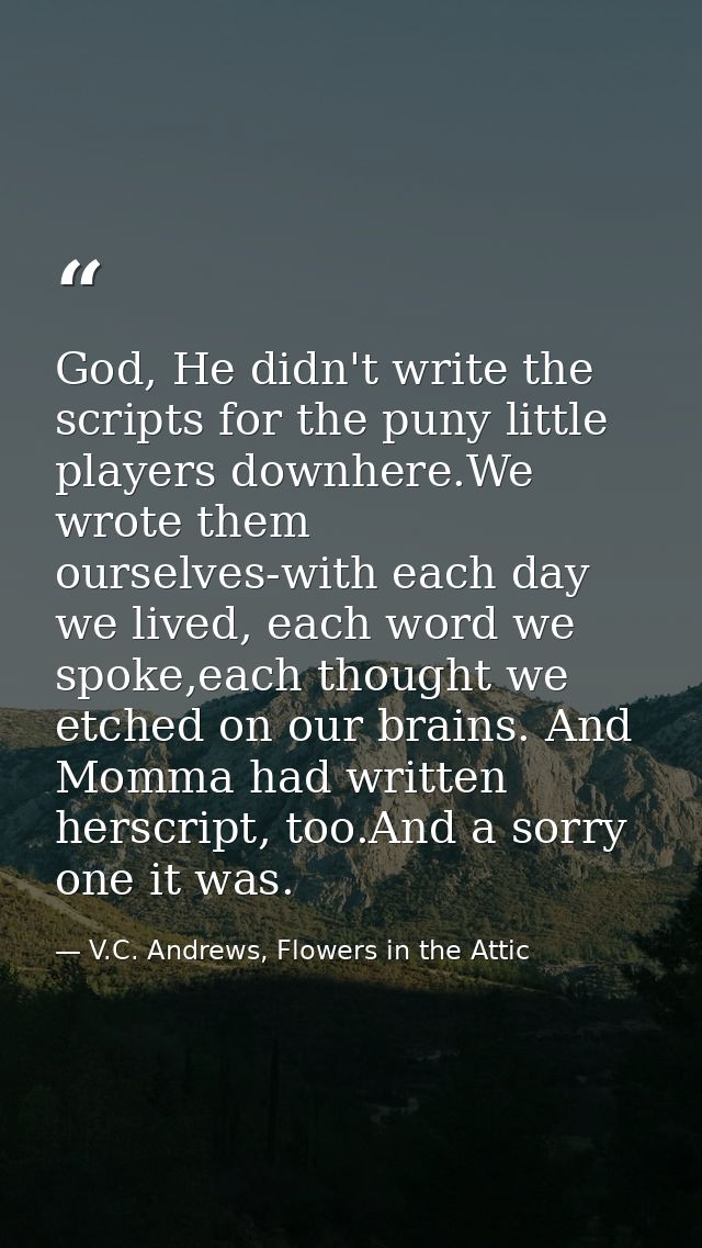 God, He didn't write the scripts for the puny little players downhere.We wrote them ourselves-with each day we lived, ea — V.C. Andrews, Flowers in the Attic