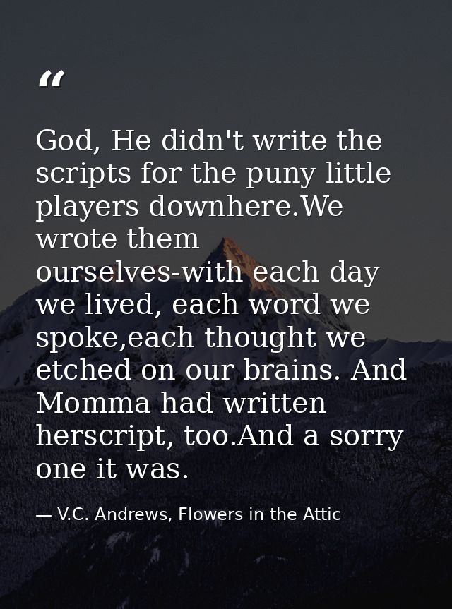 God, He didn't write the scripts for the puny little players downhere.We wrote them ourselves-with each day we lived, ea — V.C. Andrews, Flowers in the Attic