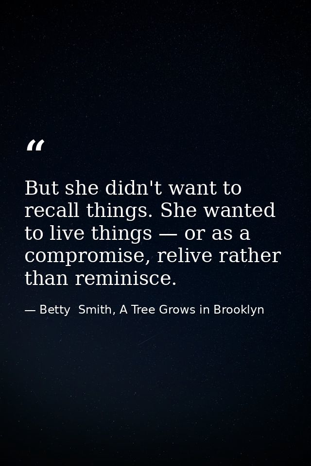 But she didn't want to recall things. She wanted to live things — or as a compromise, relive rather than reminisce. — Betty  Smith, A Tree Grows in Brooklyn