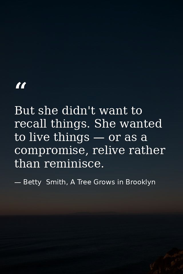 But she didn't want to recall things. She wanted to live things — or as a compromise, relive rather than reminisce. — Betty  Smith, A Tree Grows in Brooklyn