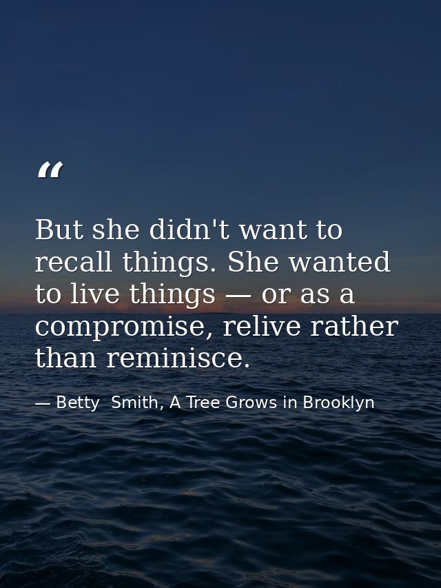 But she didn't want to recall things. She wanted to live things — or as a compromise, relive rather than reminisce. — Betty  Smith, A Tree Grows in Brooklyn