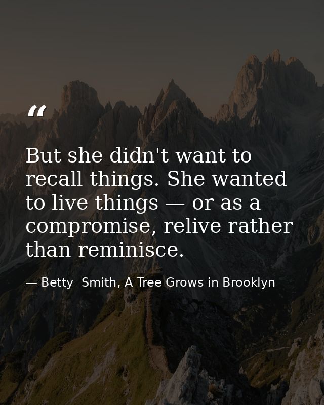 But she didn't want to recall things. She wanted to live things — or as a compromise, relive rather than reminisce. — Betty  Smith, A Tree Grows in Brooklyn