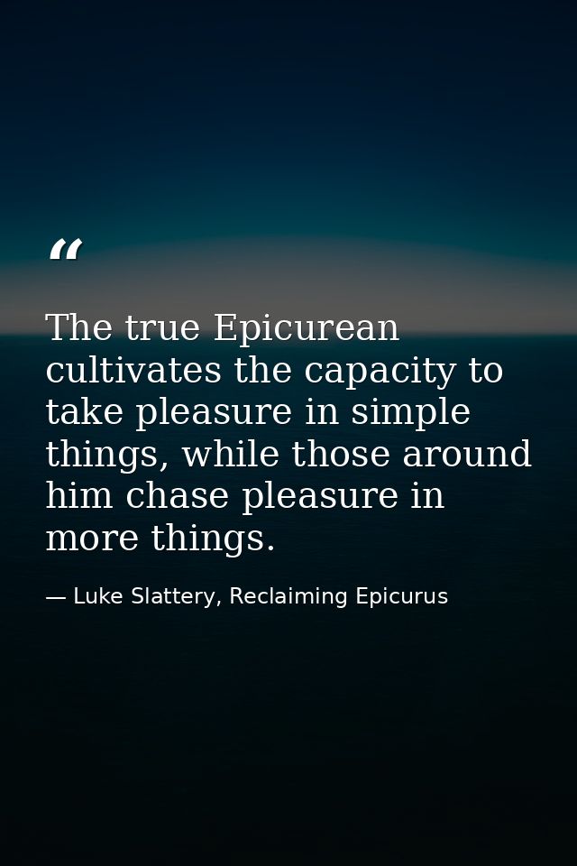 The true Epicurean cultivates the capacity to take pleasure in simple things, while those around him chase pleasure in m — Luke Slattery, Reclaiming Epicurus