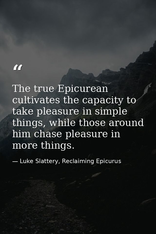 The true Epicurean cultivates the capacity to take pleasure in simple things, while those around him chase pleasure in m — Luke Slattery, Reclaiming Epicurus