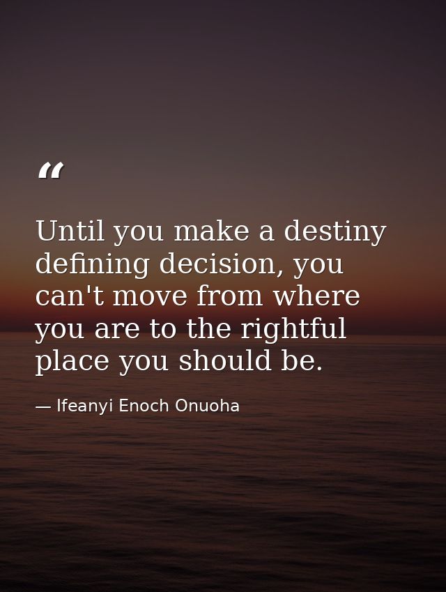Until you make a destiny defining decision, you can't move from where you are to the rightful place you should be. — Ifeanyi Enoch Onuoha