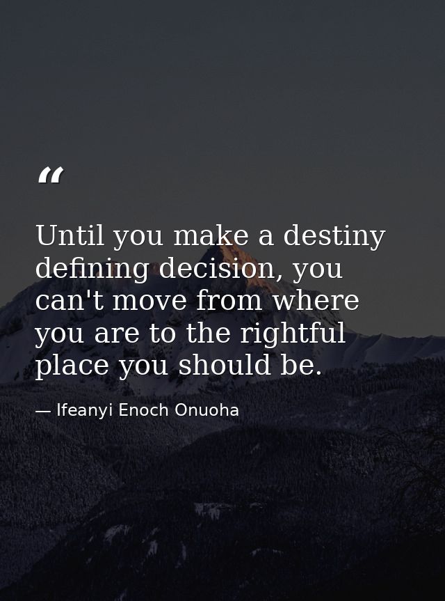 Until you make a destiny defining decision, you can't move from where you are to the rightful place you should be. — Ifeanyi Enoch Onuoha