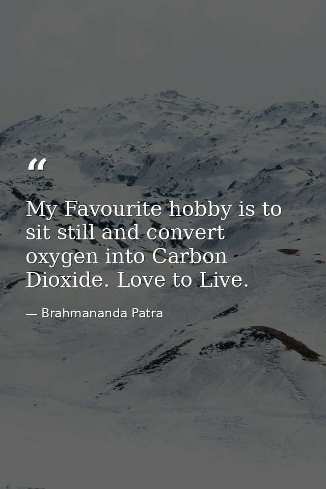 My Favourite hobby is to sit still and convert oxygen into Carbon Dioxide. Love to Live. — Brahmananda Patra