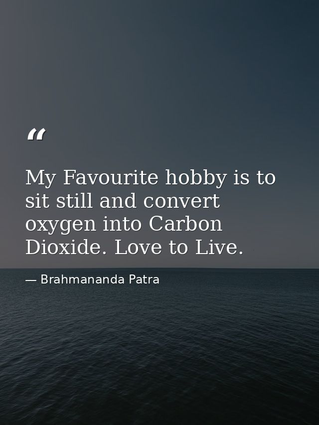My Favourite hobby is to sit still and convert oxygen into Carbon Dioxide. Love to Live. — Brahmananda Patra
