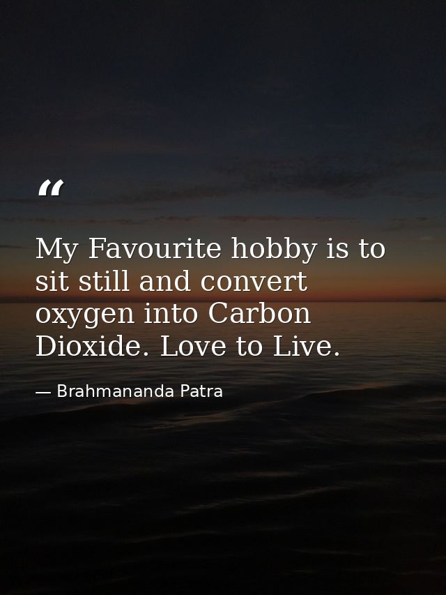 My Favourite hobby is to sit still and convert oxygen into Carbon Dioxide. Love to Live. — Brahmananda Patra