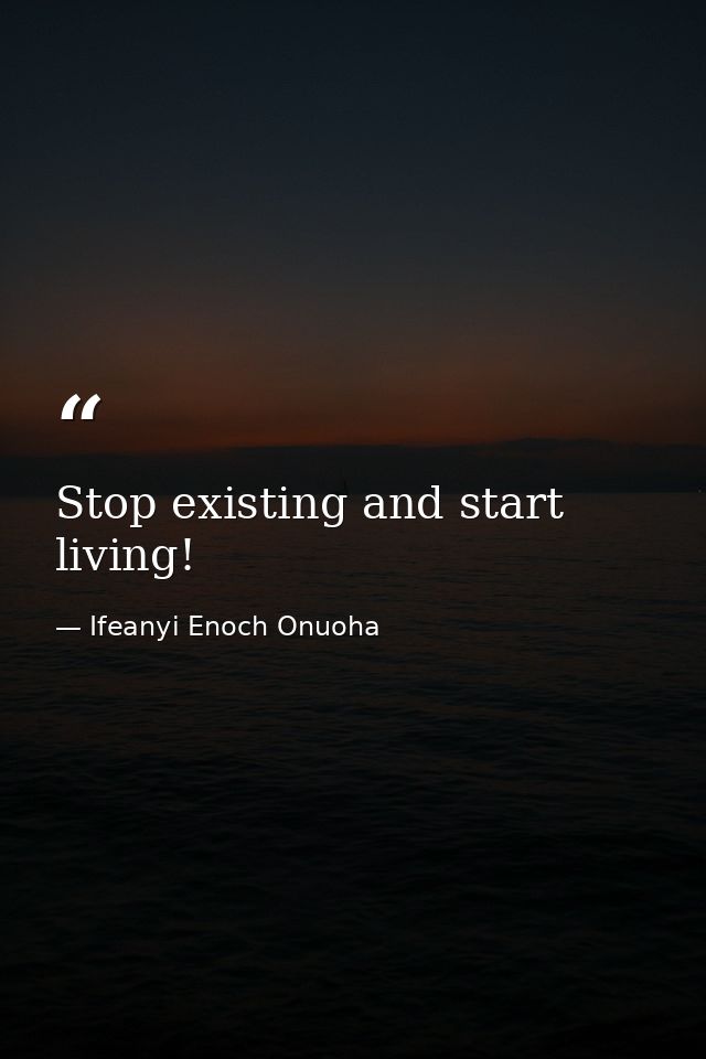 Stop existing and start living! — Ifeanyi Enoch Onuoha