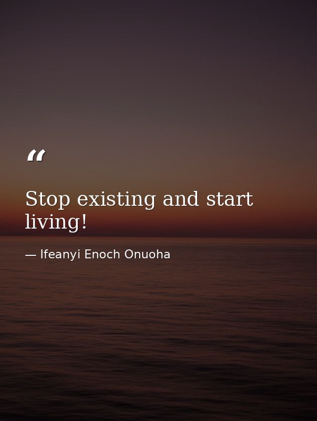 Stop existing and start living! — Ifeanyi Enoch Onuoha